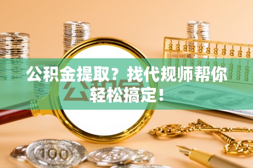 安泽公积金提取？找代规师帮你轻松搞定！