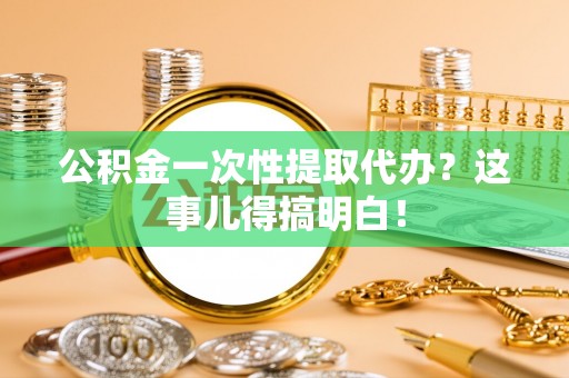 安泽公积金一次性提取代办？这事儿得搞明白！