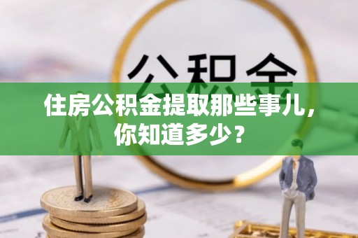 安泽住房公积金提取那些事儿，你知道多少？