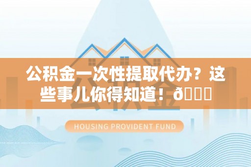 安泽公积金一次性提取代办？这些事儿你得知道！😎