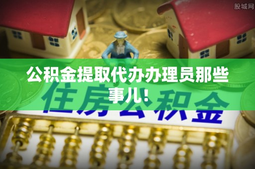 安泽公积金提取代办办理员那些事儿！
