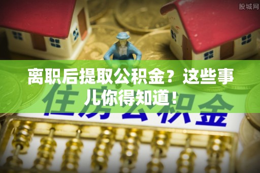 安泽离职后提取公积金？这些事儿你得知道！