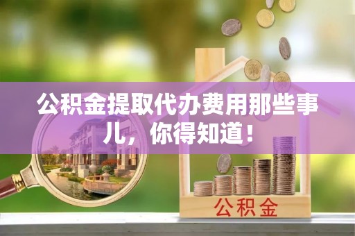 安泽公积金提取代办费用那些事儿，你得知道！