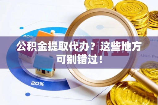 安泽公积金提取代办？这些地方可别错过！