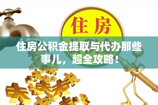 安泽住房公积金提取与代办那些事儿，超全攻略！