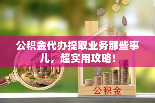 安泽公积金代办提取业务那些事儿，超实用攻略！