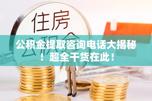 安泽公积金提取咨询电话大揭秘！超全干货在此！