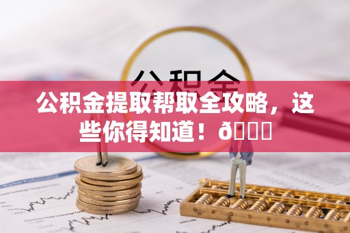 安泽公积金提取帮取全攻略，这些你得知道！😎