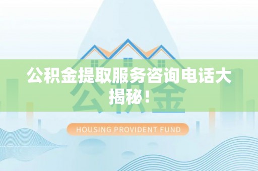 安泽公积金提取服务咨询电话大揭秘！