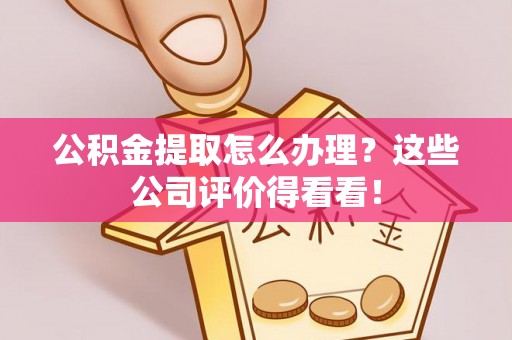 安泽公积金提取怎么办理？这些公司评价得看看！