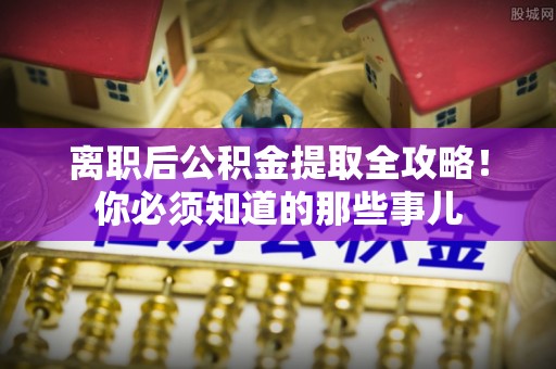 安泽离职后公积金提取全攻略！你必须知道的那些事儿