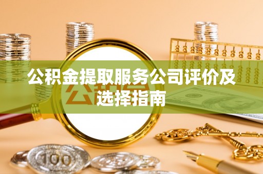 安泽公积金提取服务公司评价及选择指南
