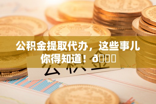 安泽公积金提取代办，这些事儿你得知道！😎