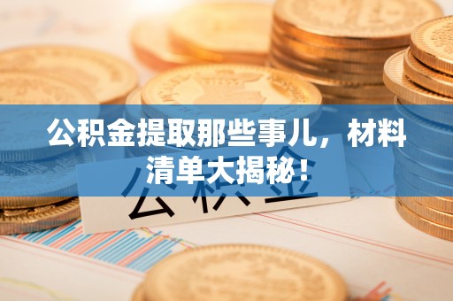 安泽公积金提取那些事儿，材料清单大揭秘！