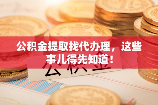 安泽公积金提取找代办理，这些事儿得先知道！