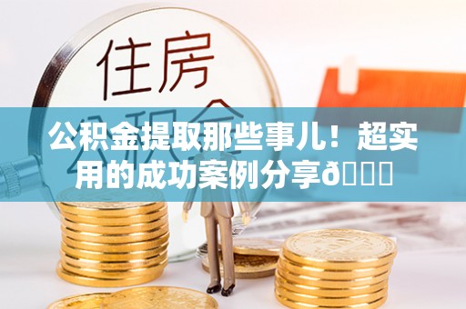 安泽公积金提取那些事儿！超实用的成功案例分享😎