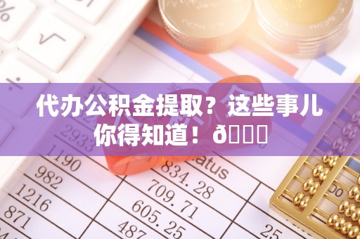 安泽代办公积金提取？这些事儿你得知道！😎