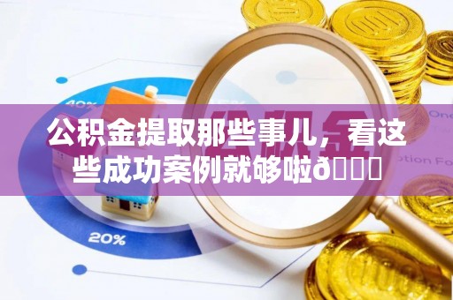 安泽公积金提取那些事儿，看这些成功案例就够啦😎