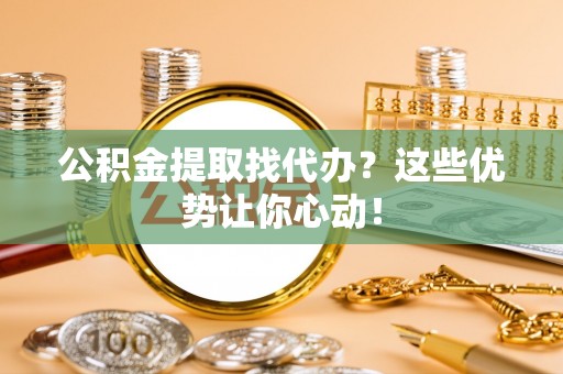 安泽公积金提取找代办？这些优势让你心动！