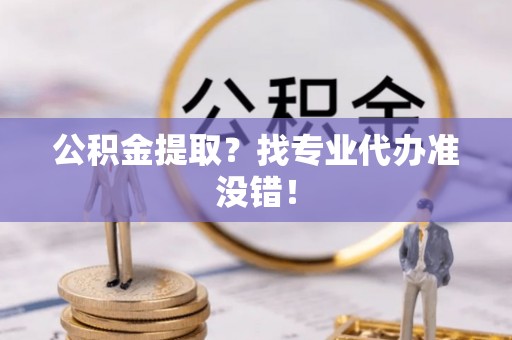 安泽公积金提取？找专业代办准没错！