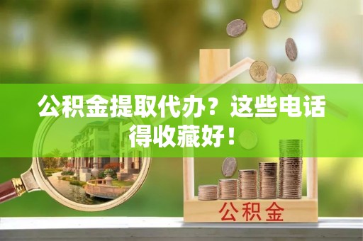 安泽公积金提取代办？这些电话得收藏好！