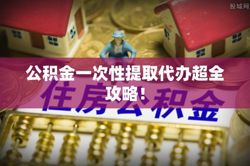 安泽公积金一次性提取代办超全攻略！