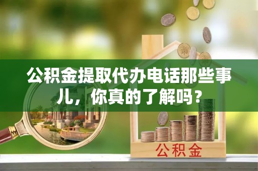 安泽公积金提取代办电话那些事儿，你真的了解吗？
