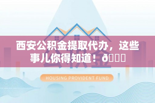 安泽西安公积金提取代办，这些事儿你得知道！😎