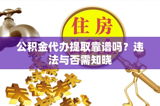 安泽公积金代办提取靠谱吗？违法与否需知晓