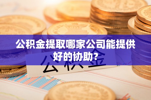 安泽公积金提取哪家公司能提供好的协助？