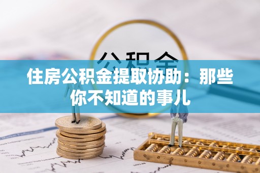 安泽住房公积金提取协助：那些你不知道的事儿