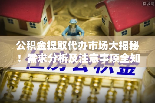 安泽公积金提取代办市场大揭秘！需求分析及注意事项全知道