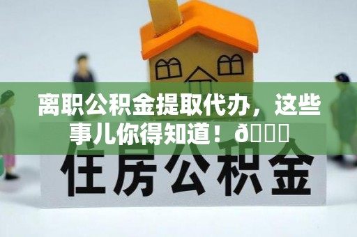 安泽离职公积金提取代办，这些事儿你得知道！😎