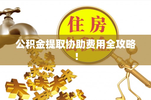 安泽公积金提取协助费用全攻略！