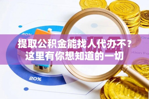 安泽提取公积金能找人代办不？这里有你想知道的一切