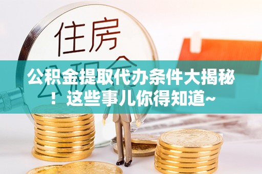 安泽公积金提取代办条件大揭秘！这些事儿你得知道~