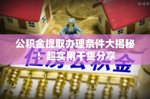 安泽公积金提取办理条件大揭秘！超实用干货分享