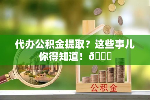 安泽代办公积金提取？这些事儿你得知道！😎