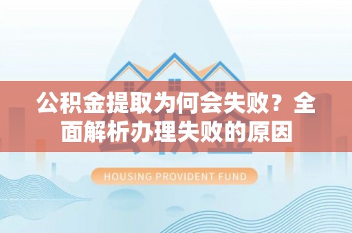 安泽公积金提取为何会失败？全面解析办理失败的原因
