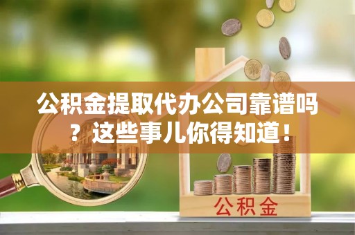 安泽公积金提取代办公司靠谱吗？这些事儿你得知道！