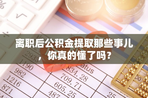 安泽离职后公积金提取那些事儿，你真的懂了吗？