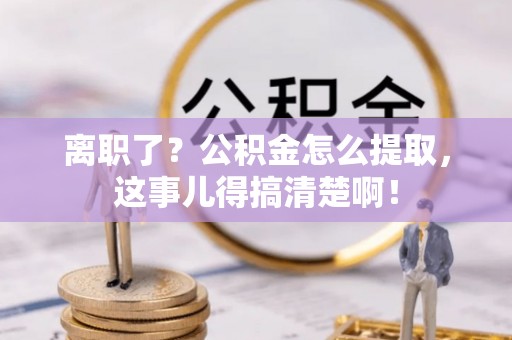 安泽离职了？公积金怎么提取，这事儿得搞清楚啊！