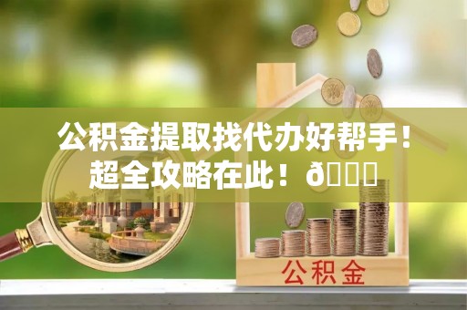 安泽公积金提取找代办好帮手！超全攻略在此！😎