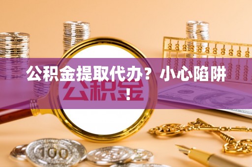 安泽公积金提取代办？小心陷阱！