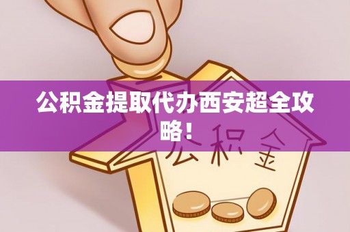 安泽公积金提取代办西安超全攻略！