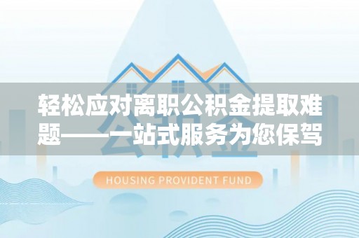 安泽轻松应对离职公积金提取难题——一站式服务为您保驾护航