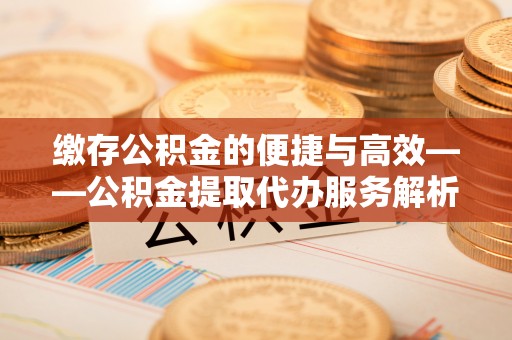 安泽缴存公积金的便捷与高效——公积金提取代办服务解析