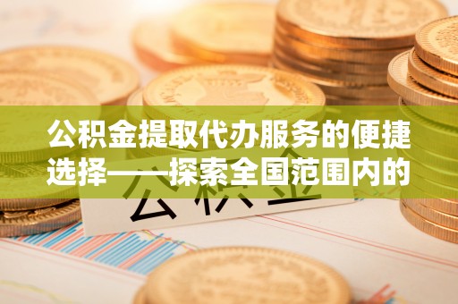 安泽公积金提取代办服务的便捷选择——探索全国范围内的优质服务提供商