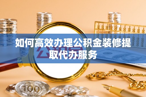 安泽如何高效办理公积金装修提取代办服务