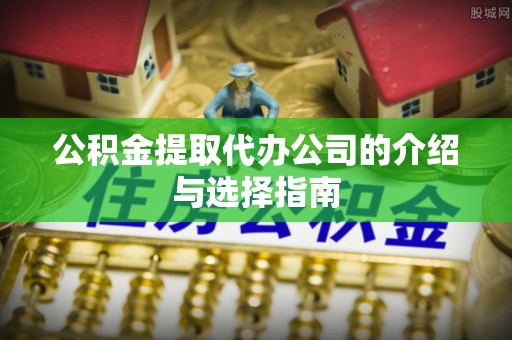 安泽公积金提取代办公司的介绍与选择指南